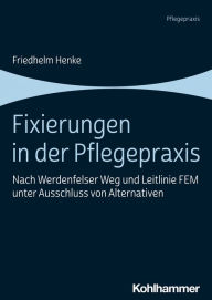 Title: Fixierungen in der Pflegepraxis: Nach Werdenfelser Weg und Leitlinie FEM unter Ausschluss von Alternativen, Author: Friedhelm Henke