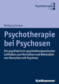 Title: Psychotherapie bei Psychosen: Ein psychiatrisch-psychotherapeutischer Leitfaden zum Verstehen und Behandeln von Menschen mit Psychose, Author: Wolfgang Jordan