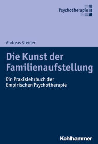 Title: Die Kunst der Familienaufstellung: Ein Praxislehrbuch der Empirischen Psychotherapie, Author: Andreas Steiner