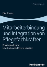 Title: Mitarbeiterbindung und Integration von Pflegefachkraften: Praxishandbuch: Interkulturelle Kommunikation, Author: Elke Ahrens