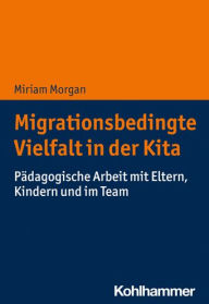 Title: Migrationsbedingte Vielfalt in der Kita: Padagogische Arbeit mit Eltern, Kindern und im Team, Author: Miriam Morgan