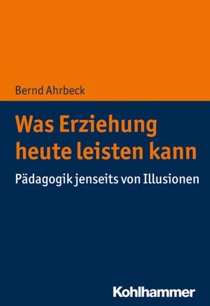 Was Erziehung heute leisten kann: Pädagogik jenseits von Illusionen