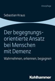 Title: Der begegnungsorientierte Ansatz bei Menschen mit Demenz: Wahrnehmen, erkennen, begegnen, Author: Sebastian Kraus