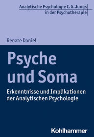 Title: Psyche und Soma: Erkenntnisse und Implikationen der Analytischen Psychologie, Author: Renate Daniel