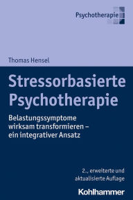 Title: Stressorbasierte Psychotherapie: Belastungssymptome wirksam transformieren - ein integrativer Ansatz, Author: Thomas Hensel