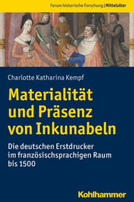 Title: Materialitat und Prasenz von Inkunabeln: Die deutschen Erstdrucker im franzosischsprachigen Raum bis 1500, Author: Charlotte Katharina Kempf