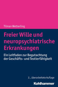 Title: Freier Wille und neuropsychiatrische Erkrankungen: Ein Leitfaden zur Begutachtung der Geschäfts- und Testierfähigkeit, Author: Tilman Wetterling