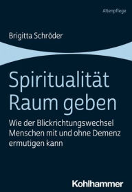Title: Spiritualitat Raum geben: Wie der Blickrichtungswechsel Menschen mit und ohne Demenz ermutigen kann, Author: Brigitta Schroder