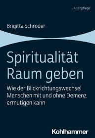 Title: Spiritualität Raum geben: Wie der Blickrichtungswechsel Menschen mit und ohne Demenz ermutigen kann, Author: Brigitta Schröder