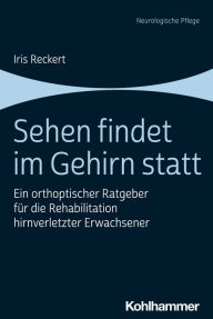 Title: Sehen findet im Gehirn statt: Ein orthoptischer Ratgeber für die Rehabilitation hirnverletzter Erwachsener, Author: Iris Reckert