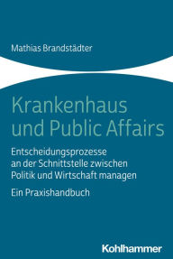 Title: Krankenhaus und Public Affairs: Entscheidungsprozesse an der Schnittstelle zwischen Politik und Wirtschaft managen - ein Praxishandbuch, Author: Mathias Brandstädter