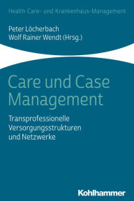 Title: Care und Case Management: Transprofessionelle Versorgungsstrukturen und Netzwerke, Author: Peter Löcherbach