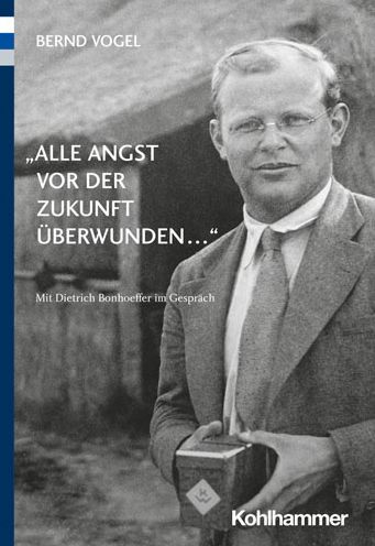 Alle Angst vor der Zukunft uberwunden ...: Mit Dietrich Bonhoeffer im Gesprach