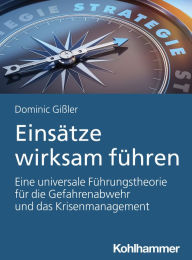 Title: Einsätze wirksam führen: Eine universale Führungstheorie für die Gefahrenabwehr und das Krisenmanagement, Author: Dominic Gißler