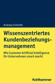 Title: Wissenszentriertes Kundenbeziehungsmanagement: Wie Customer Artificial Intelligence Ihr Unternehmen smart macht, Author: Andreas Schmidt