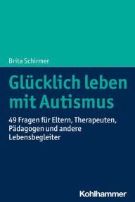 Title: Glücklich leben mit Autismus: 49 Fragen für Eltern, Therapeuten, Pädagogen und andere Lebensbegleiter, Author: Brita Schirmer