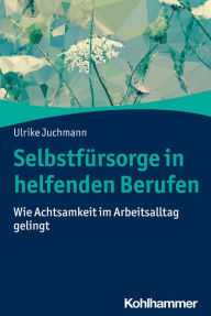 Title: Selbstfürsorge in helfenden Berufen: Wie Achtsamkeit im Arbeitsalltag gelingt, Author: Ulrike Juchmann