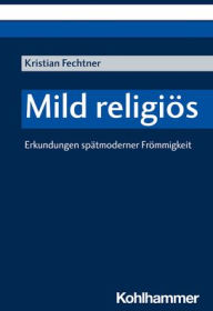 Title: Mild religios: Erkundungen spatmoderner Frommigkeit, Author: Kristian Fechtner