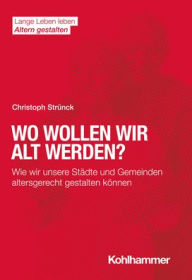 Title: Wo wollen wir alt werden?: Wie wir unsere Stadte und Gemeinden altersgerecht gestalten konnen, Author: Christoph Strunck