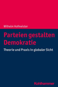 Title: Parteien gestalten Demokratie: Theorie und Praxis in globaler Sicht, Author: Wilhelm Hofmeister