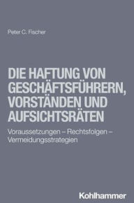 Title: Die Haftung von Geschaftsfuhrern, Vorstanden und Aufsichtsraten: Voraussetzungen - Rechtsfolgen - Vermeidungsstrategien, Author: Peter C Fischer