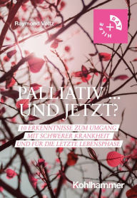 Title: Palliativ ... und jetzt?: 10 Erkenntnisse zum Umgang mit schwerer Krankheit und für die letzte Lebensphase, Author: Raymond Voltz