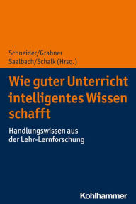 Title: Wie guter Unterricht intelligentes Wissen schafft: Handlungswissen aus der Lehr-Lernforschung, Author: Michael Schneider