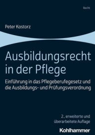 Title: Ausbildungsrecht in der Pflege: Einfuhrung in das Pflegeberufegesetz und die Ausbildungs- und Prufungsverordnung, Author: Peter Kostorz