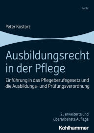 Title: Ausbildungsrecht in der Pflege: Einführung in das Pflegeberufegesetz und die Ausbildungs- und Prüfungsverordnung, Author: Peter Kostorz