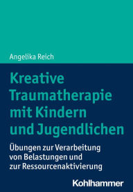 Title: Kreative Traumatherapie mit Kindern und Jugendlichen: Übungen zur Verarbeitung von Belastungen und zur Ressourcenaktivierung, Author: Angelika Reich