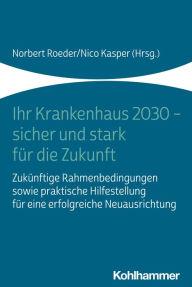 Title: Ihr Krankenhaus 2030 - sicher und stark für die Zukunft: Zukünftige Rahmenbedingungen sowie praktische Hilfestellung für eine erfolgreiche Neuausrichtung, Author: Norbert Roeder