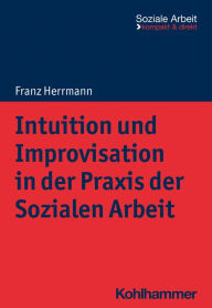 Title: Intuition und Improvisation in der Praxis der Sozialen Arbeit, Author: Franz Herrmann