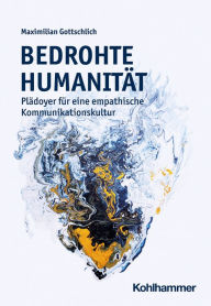 Title: Bedrohte Humanität: Plädoyer für eine empathische Kommunikationskultur, Author: Maximilian Gottschlich