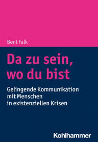 Title: Da zu sein, wo du bist: Gelingende Kommunikation mit Menschen in existenziellen Krisen, Author: Bent Falk