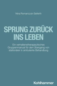 Title: Sprung zuruck ins Leben: Ein verhaltenstherapeutisches Gruppenmanual fur den Ubergang von stationarer in ambulante Behandlung, Author: Nina Romanczuk-Seiferth