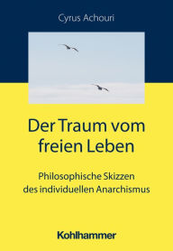 Title: Der Traum vom freien Leben: Philosophische Skizzen des individuellen Anarchismus, Author: Cyrus Achouri