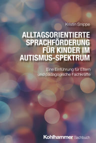 Title: Alltagsorientierte Sprachförderung für Kinder im Autismus-Spektrum: Eine Einführung für Eltern und pädagogische Fachkräfte, Author: Kristin Snippe