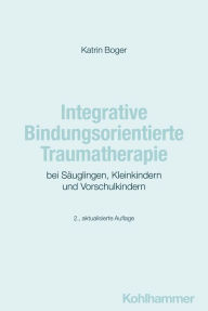 Title: Integrative Bindungsorientierte Traumatherapie bei Säuglingen, Kleinkindern und Vorschulkindern, Author: Katrin Boger