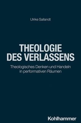 Theologie des Verlassens: Theologisches Denken und Handeln in performativen Raumen