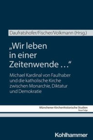 Title: Wir leben in einer Zeitenwende ...: Michael Kardinal von Faulhaber und die katholische Kirche zwischen Monarchie, Diktatur und Demokratie, Author: Matthias Daufratshofer