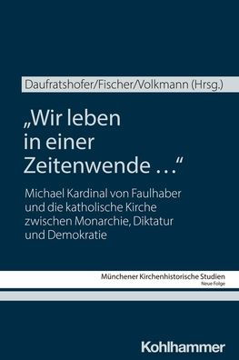Wir leben in einer Zeitenwende ...: Michael Kardinal von Faulhaber und die katholische Kirche zwischen Monarchie, Diktatur und Demokratie