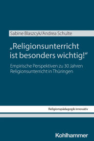 Title: Religionsunterricht ist besonders wichtig!: Empirische Perspektiven zu 30 Jahren Religionsunterricht in Thüringen, Author: Sabine Blaszcyk