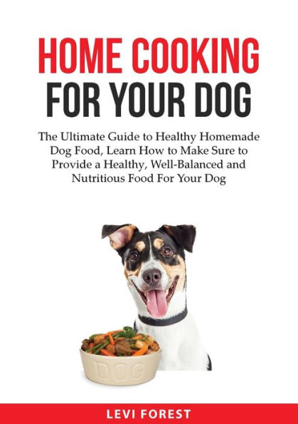 Home Cooking For Your Dog: The Ultimate Guide to Healthy Homemade Dog Food, Learn How Make Sure Provide a Healthy, Well-Balanced and Nutritious Food