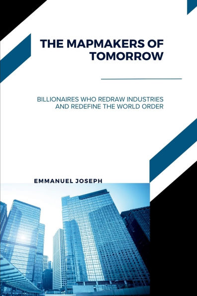 The Mapmakers of Tomorrow, Billionaires Who Redraw Industries and Redefine the World Order