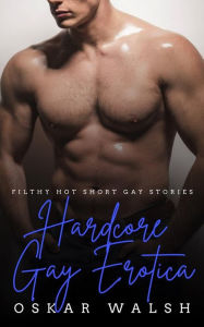 Title: Hardcore Gay Erotica: Filthy Hot Short Gay Stories, Author: Oskar Walsh