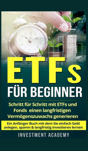 ETFs für Beginner: Schritt für Schritt mit ETF und Fonds einen langfristigen Vermögenszuwachs generieren - Ein Anfänger Buch mit dem Sie einfach Geld anlegen, sparen & langfristig investieren lernen