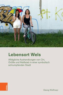 Lebensort Wels: Alltagliche Aushandlungen von Ort, Grosse und Massstab in der symbolisch schrumpfenden Stadt