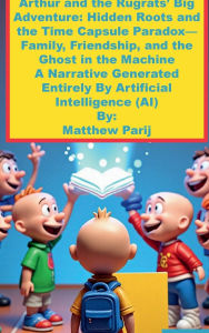 Title: Arthur and the Rugrats' Big Adventure: Hidden Roots and the Time Capsule Paradox-Family, Friendship, and the Ghost: A Narrative Generated Entirely By Artificial Intelligence (AI), Author: Matthew Parij