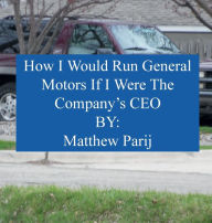 Title: How I Would Manage General Motors If I Were The Company's CEO: Coffee Table Version, Author: Matthew Parij