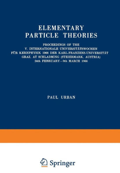 Elementary Particle Theories: Proceedings of the V. Internationale Universitätswochen für Kernphysik 1966 der Karl-Franzens-Universität Graz, at Schladming (Steiermark, Austria) 24th February-9th March 1966